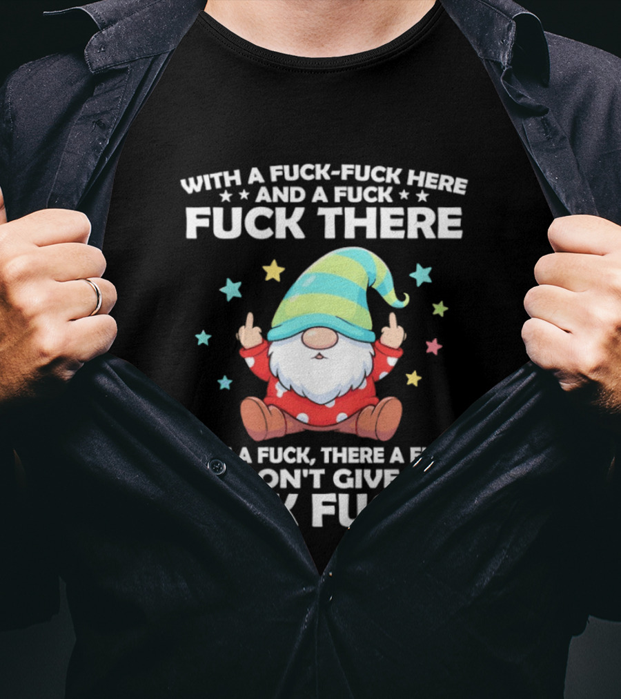 Gnome With A Fuck Fuck Here And A Fuck Fuck There Here A Fuck There A Fuck I Don’t Give T-Shirt