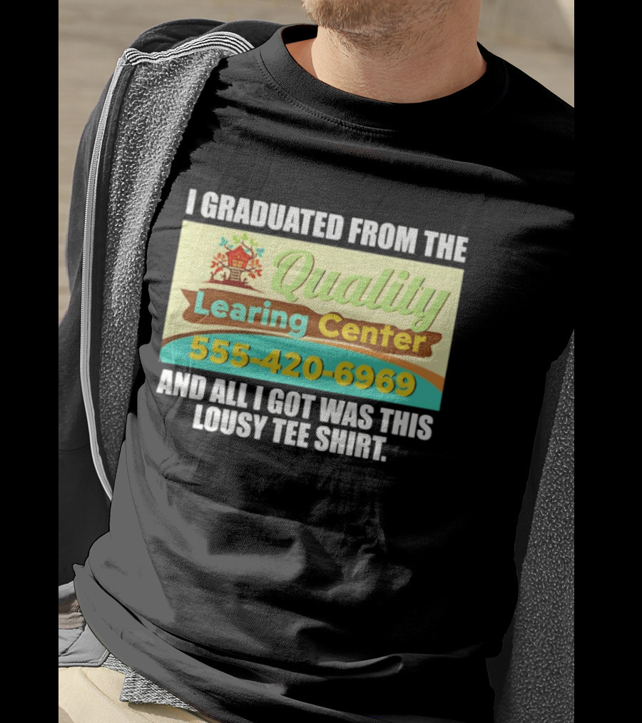 I Graduated From The Quality Learing Center 555 420 6969 And All I Got Was This Lousy T-Shirt