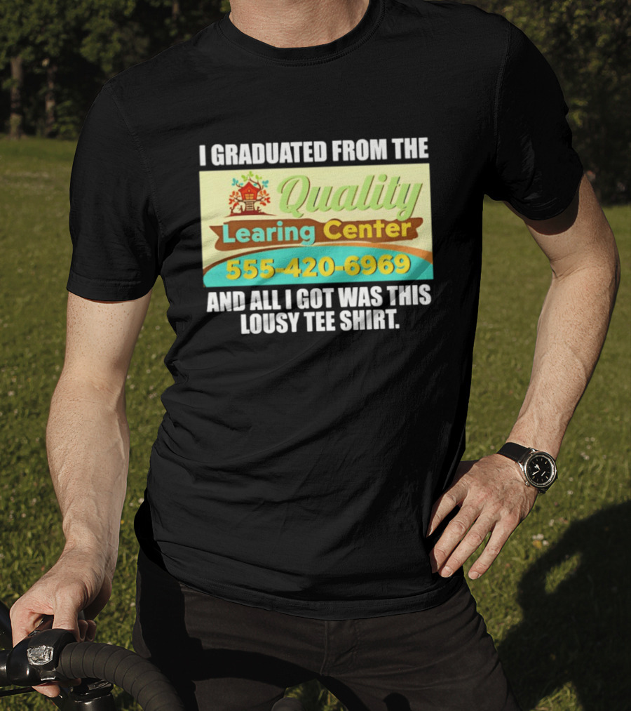 I Graduated From The Quality Learing Center 555 420 6969 And All I Got Was This Lousy T-Shirt