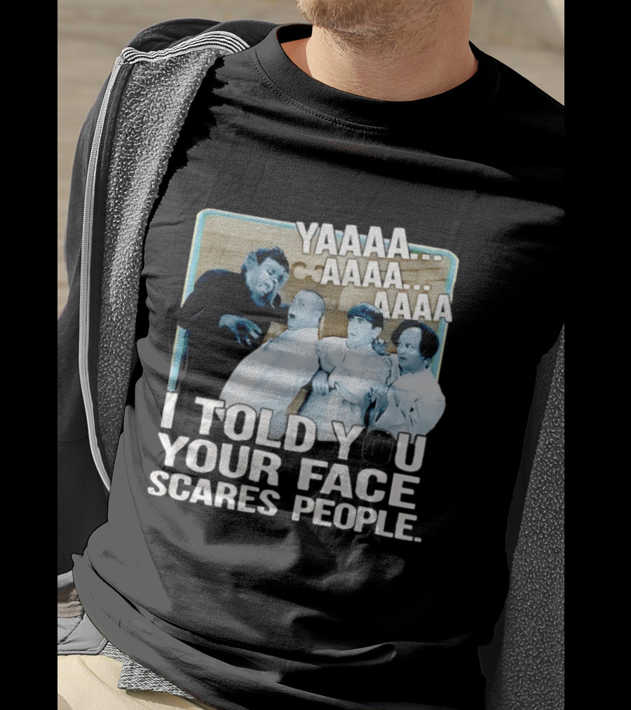 YAAAA... I Told You Your Face Scares People T-Shirt