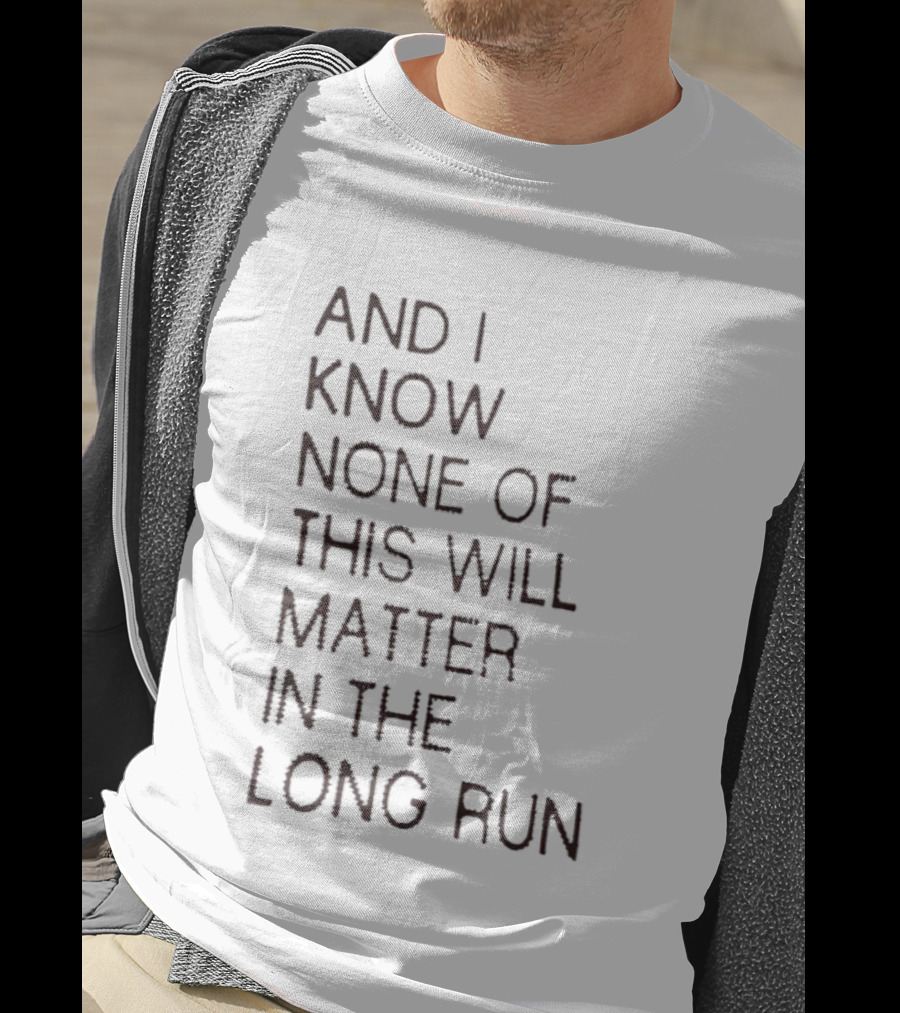 I Know None Of This Will Matter In The Long Run T-Shirt