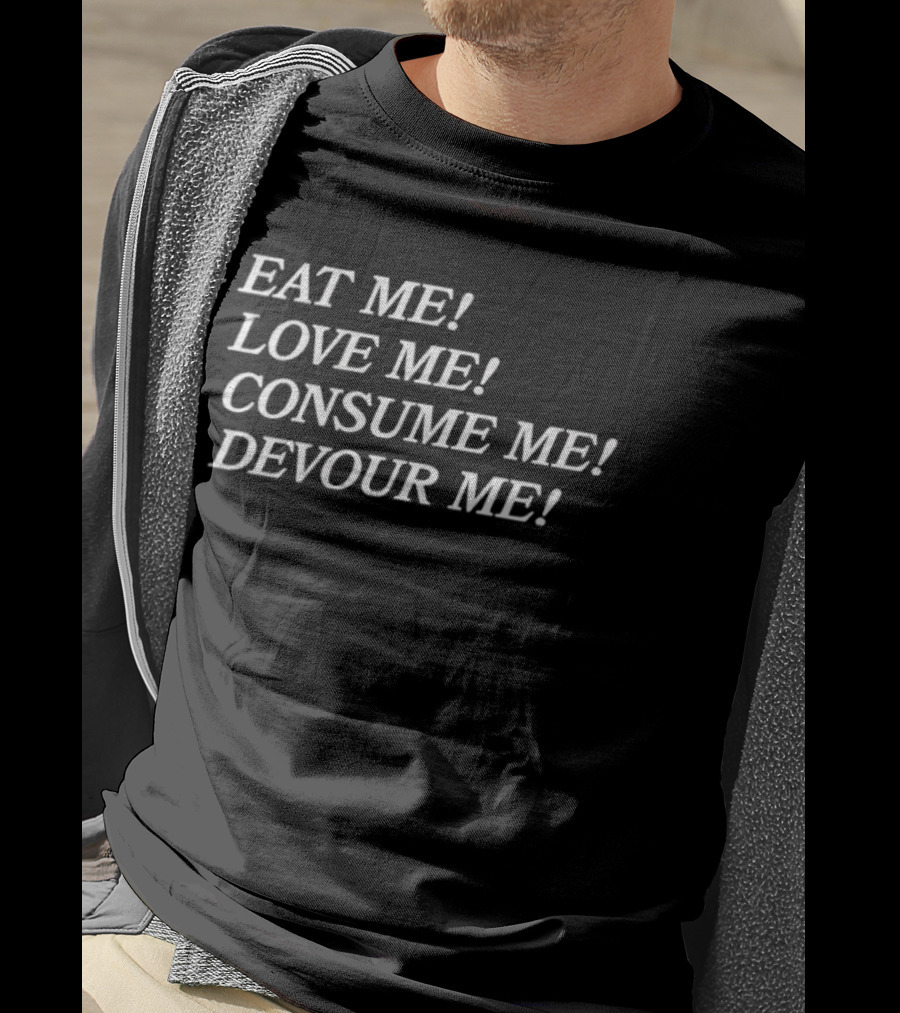 Eat Me Love Me Consume Me Devour Me T-Shirt