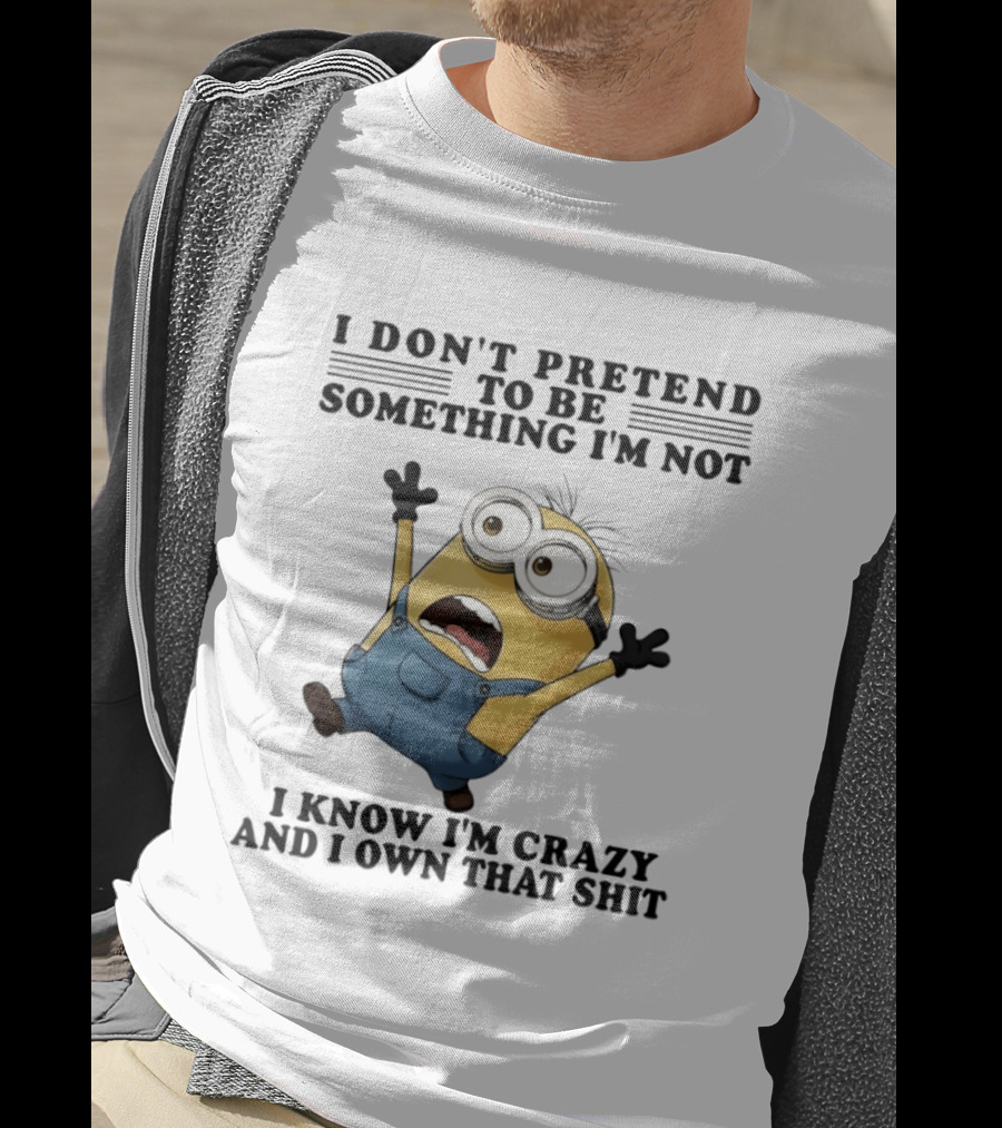 Minion I Don’t Pretend To Be Something I’m Not I Know I’m Crazy And I Own That Shit T-Shirt
