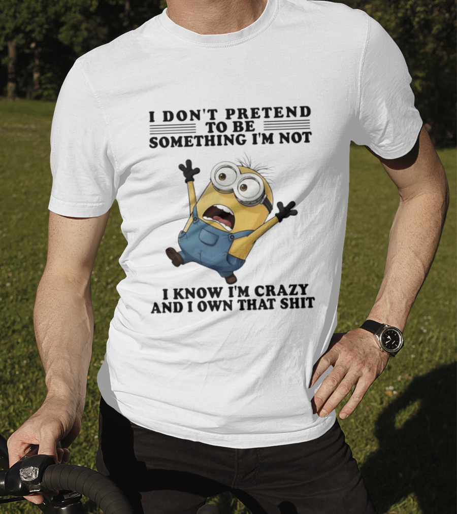 Minion I Don’t Pretend To Be Something I’m Not I Know I’m Crazy And I Own That Shit T-Shirt