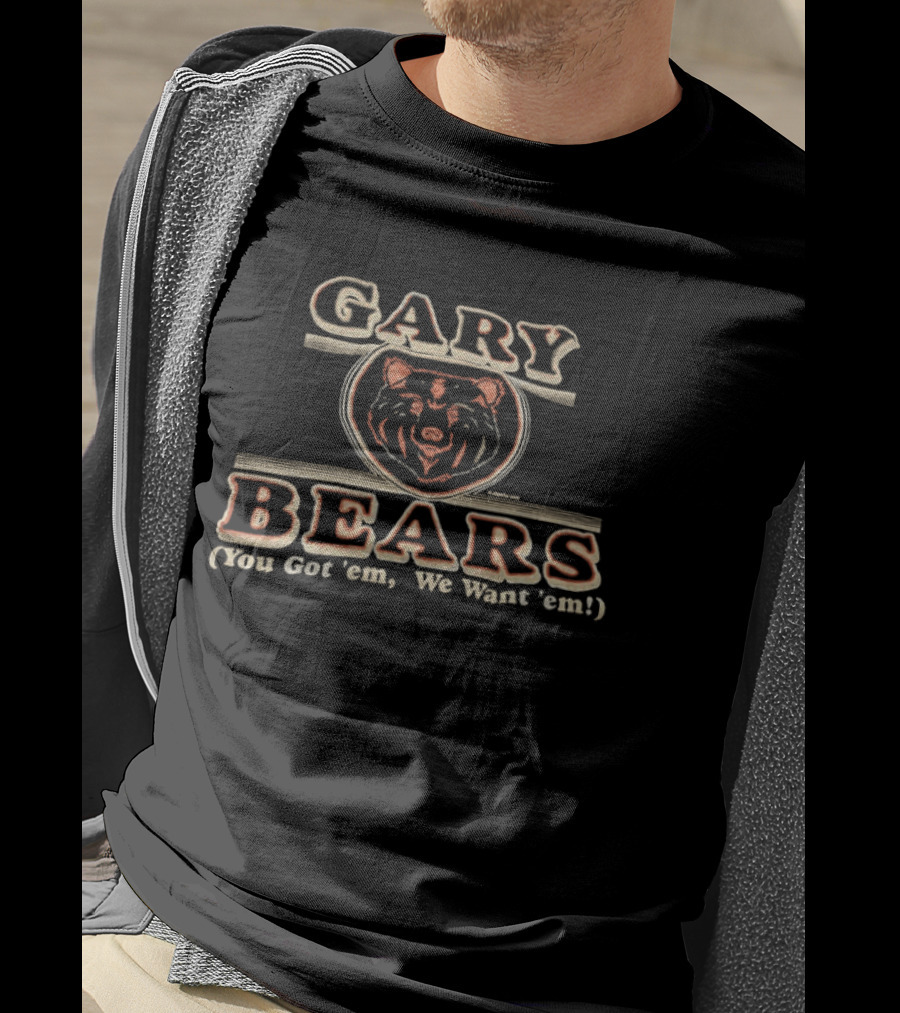 Gary Bears Chicago Bears You Got 'em We Want 'em T-Shirt