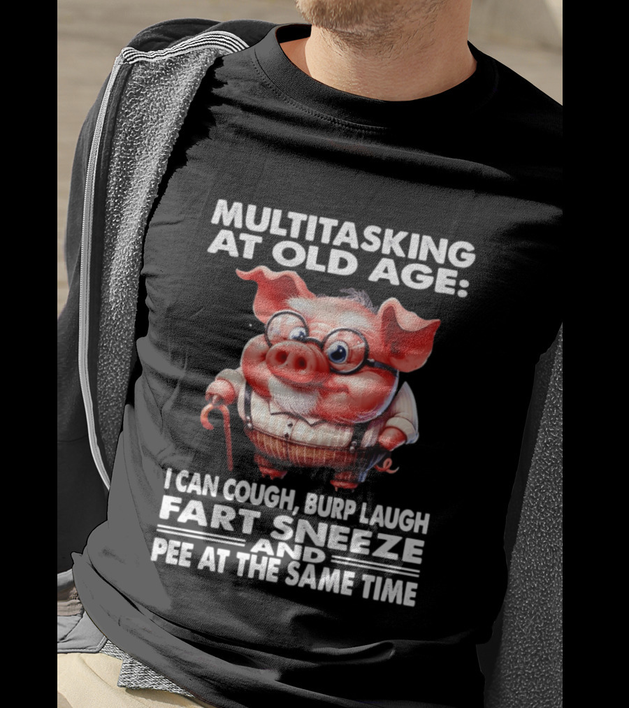 Multitasking At Old Age I Can Cough Burp Laugh Fart Sneeze And Pee At The Same Time Pig T-Shirt