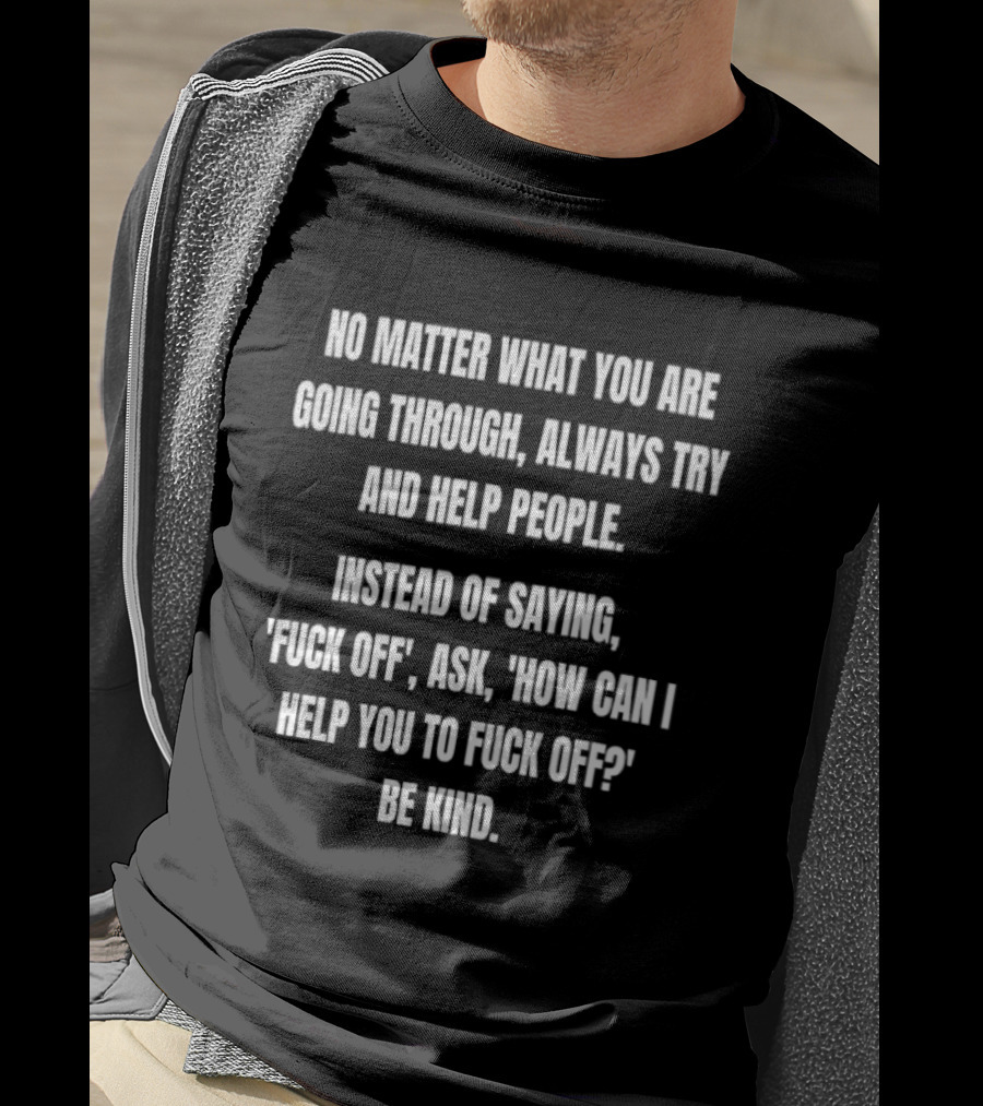 No Matter What You Are Going Through Always Try And Help People Instead Of Saying Ask How Can I Help You Be Kind T-Shirt
