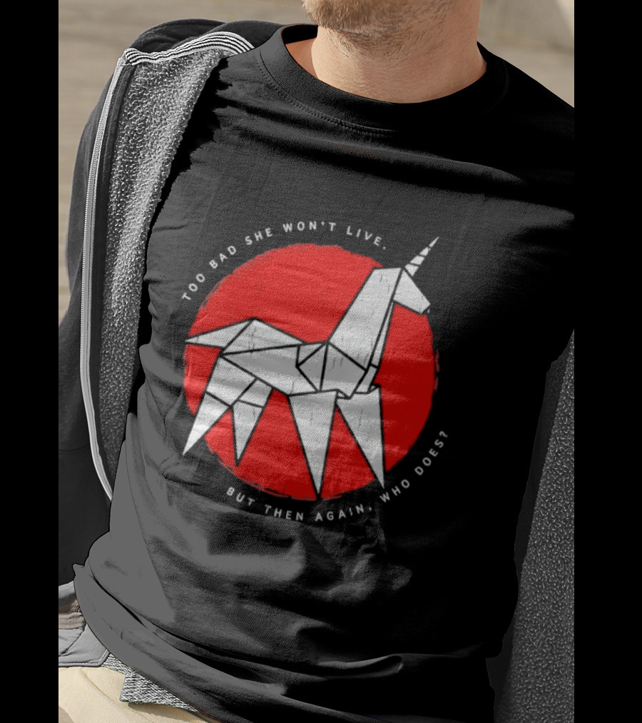 Unicorn Too Bad She Won't Live But Then Again Who Does T-Shirt