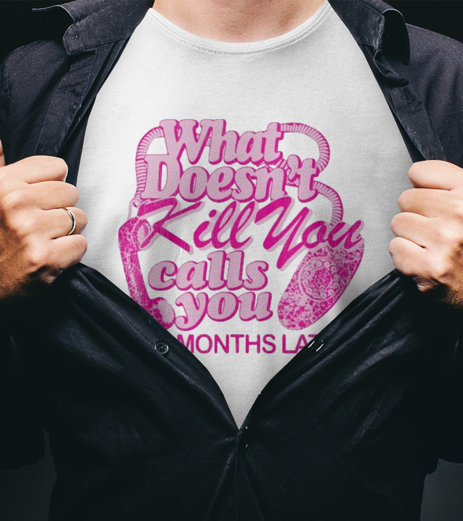 What Doesn’t Kill You Calls You Six Months Later T-Shirt
