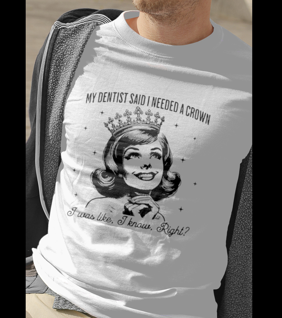 My Dentist Said I Needed A Crown I Was Like I Know Right T-Shirt