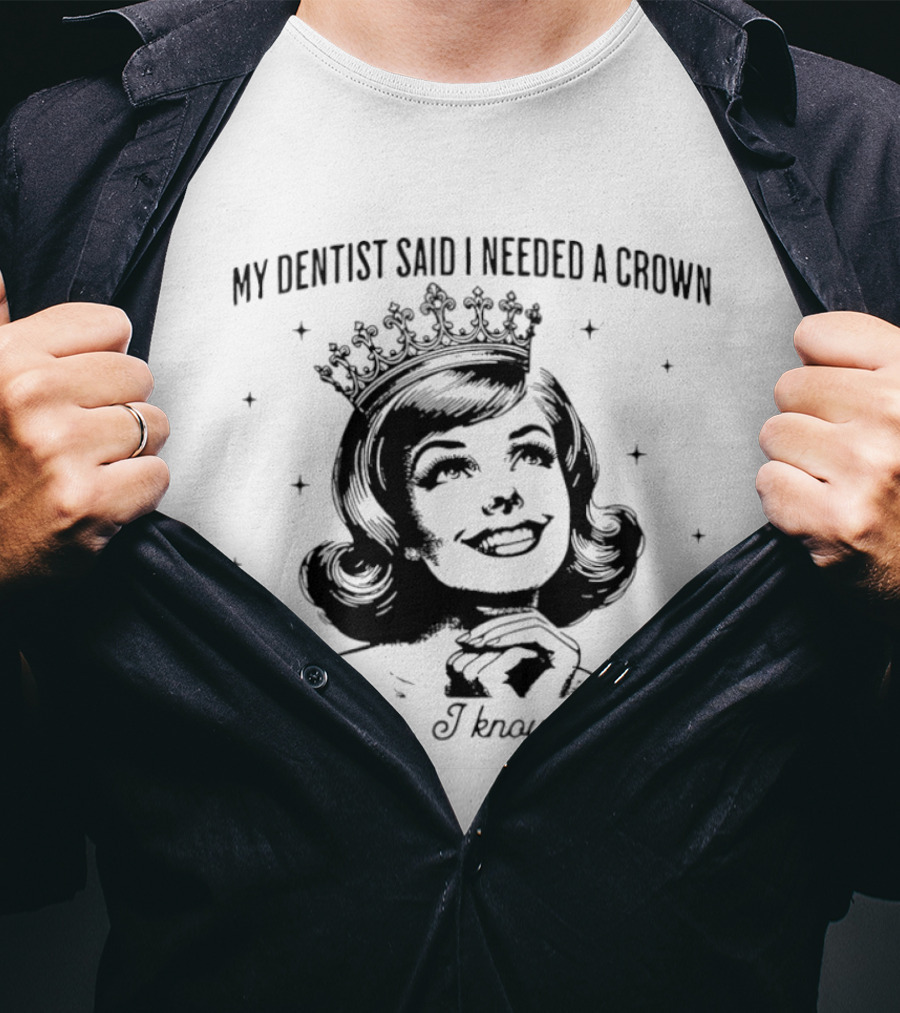 My Dentist Said I Needed A Crown I Was Like I Know Right T-Shirt
