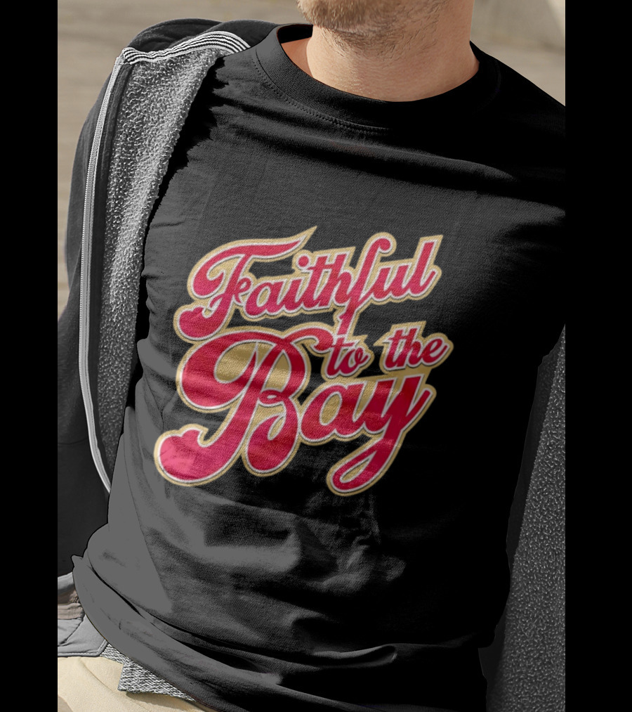 Faithful To The Bay San Francisco 49ers Fan Loyalty T-Shirt