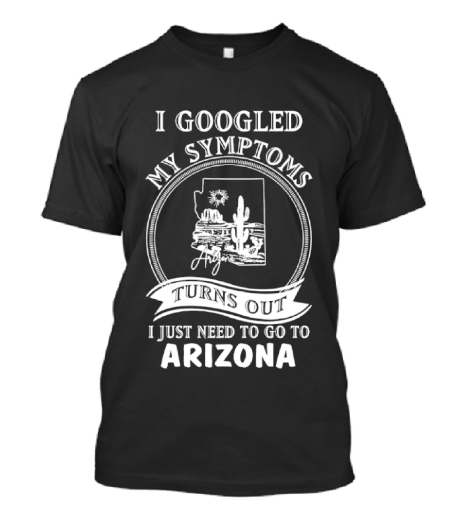 I Googled My Symptoms Turns Out I Just Need To Go To Arizona With Cactus Desert T-Shirt