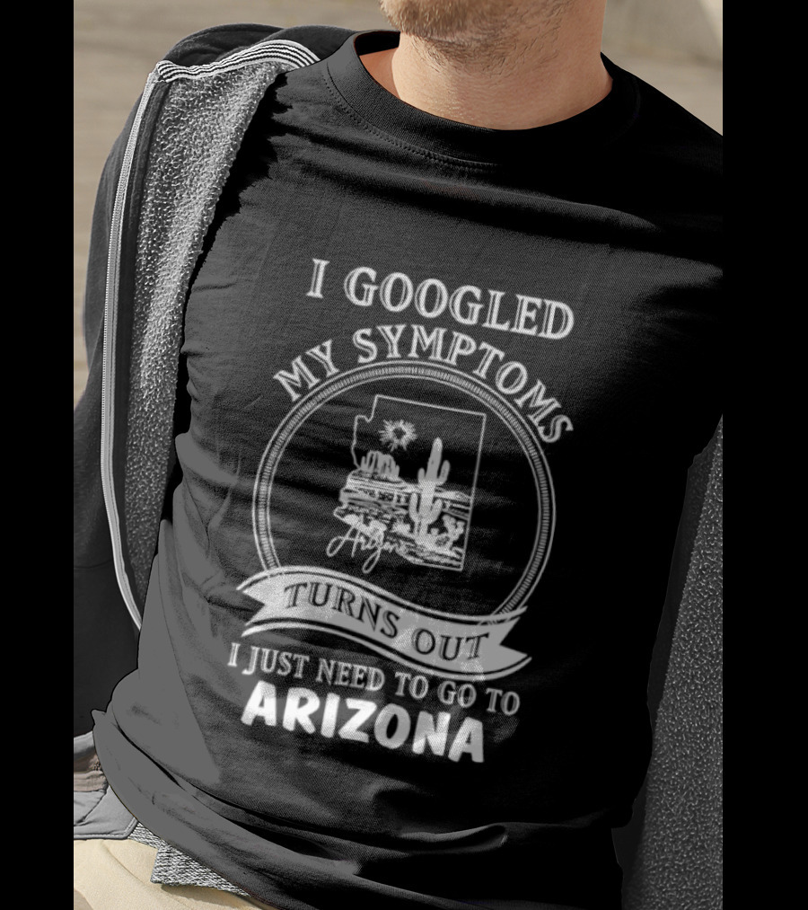 I Googled My Symptoms Turns Out I Just Need To Go To Arizona With Cactus Desert T-Shirt