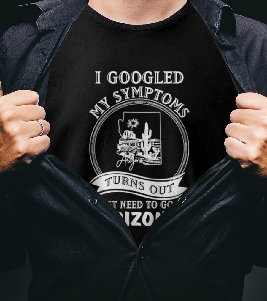 I Googled My Symptoms Turns Out I Just Need To Go To Arizona With Cactus Desert T-Shirt