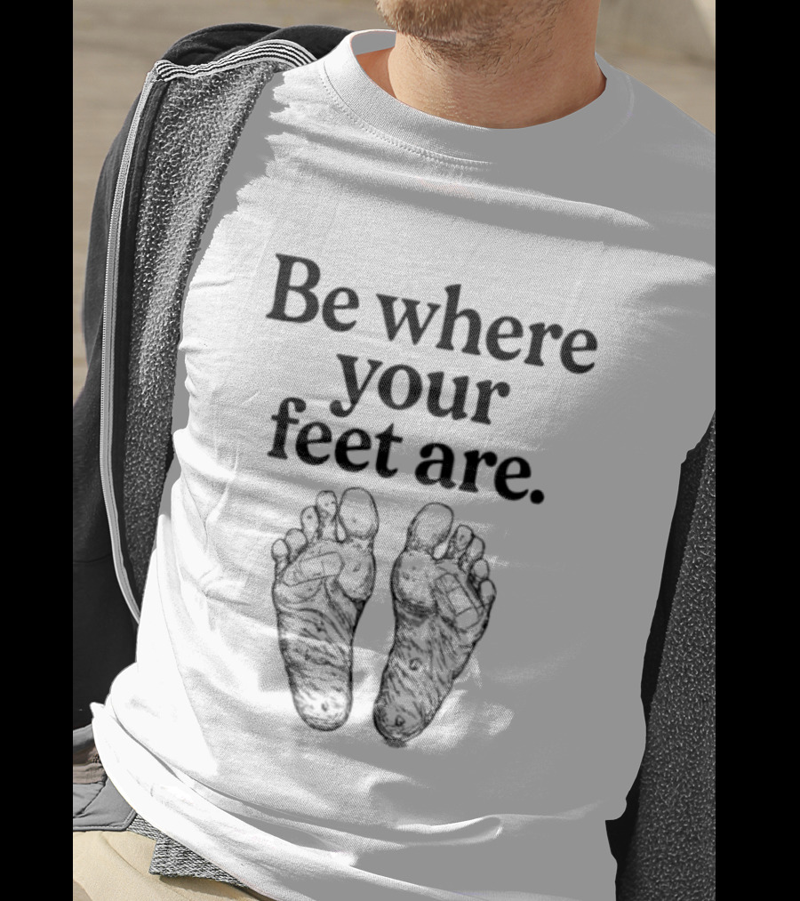 Be Where Your Feet Are Motivational Quote With Feet T-Shirt