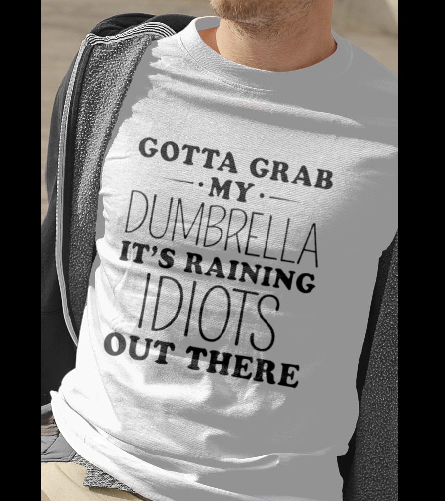 Gotta Grab My Dumbrella It's Raining Idiots Out There T-Shirt
