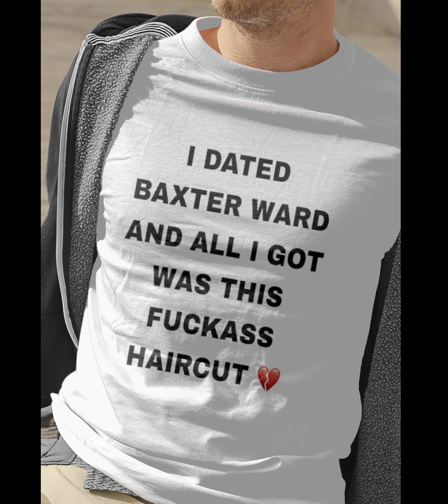 I Dated Baxter Ward And All I Got Was This Fckass Haircut Broken Heart T-Shirt