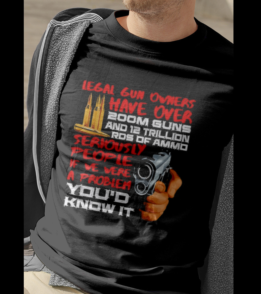 Legal Gun Owners Have Over 200M Guns 12 Trillion Rds Of Ammo Seriously People If We Were A Problem You'd Know It T-Shirt
