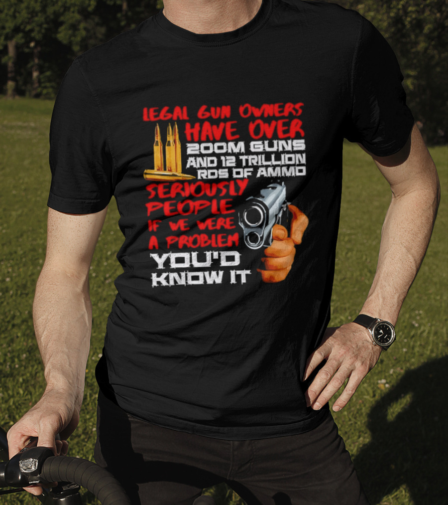 Legal Gun Owners Have Over 200M Guns 12 Trillion Rds Of Ammo Seriously People If We Were A Problem You'd Know It T-Shirt