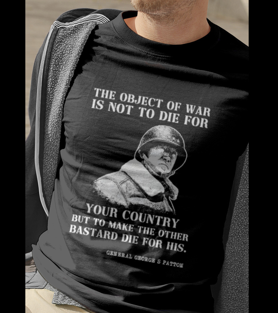 General George S Patton The Object Of War Is Not To Die For Your Country T-Shirt
