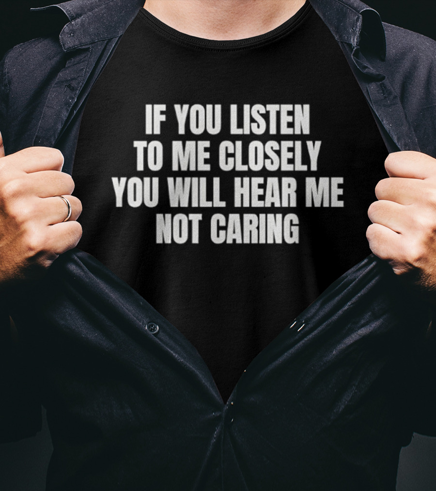 If You Listen To Me Closely You Will Hear Me Not Caring T-Shirt