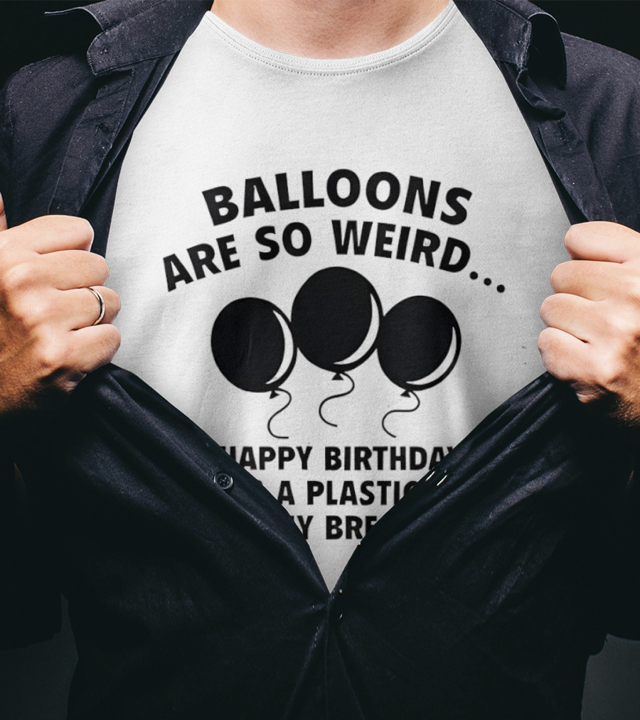 Balloons Are So Weird Happy Birthday Here’s A Plastic Sack Of My Breath T-Shirt
