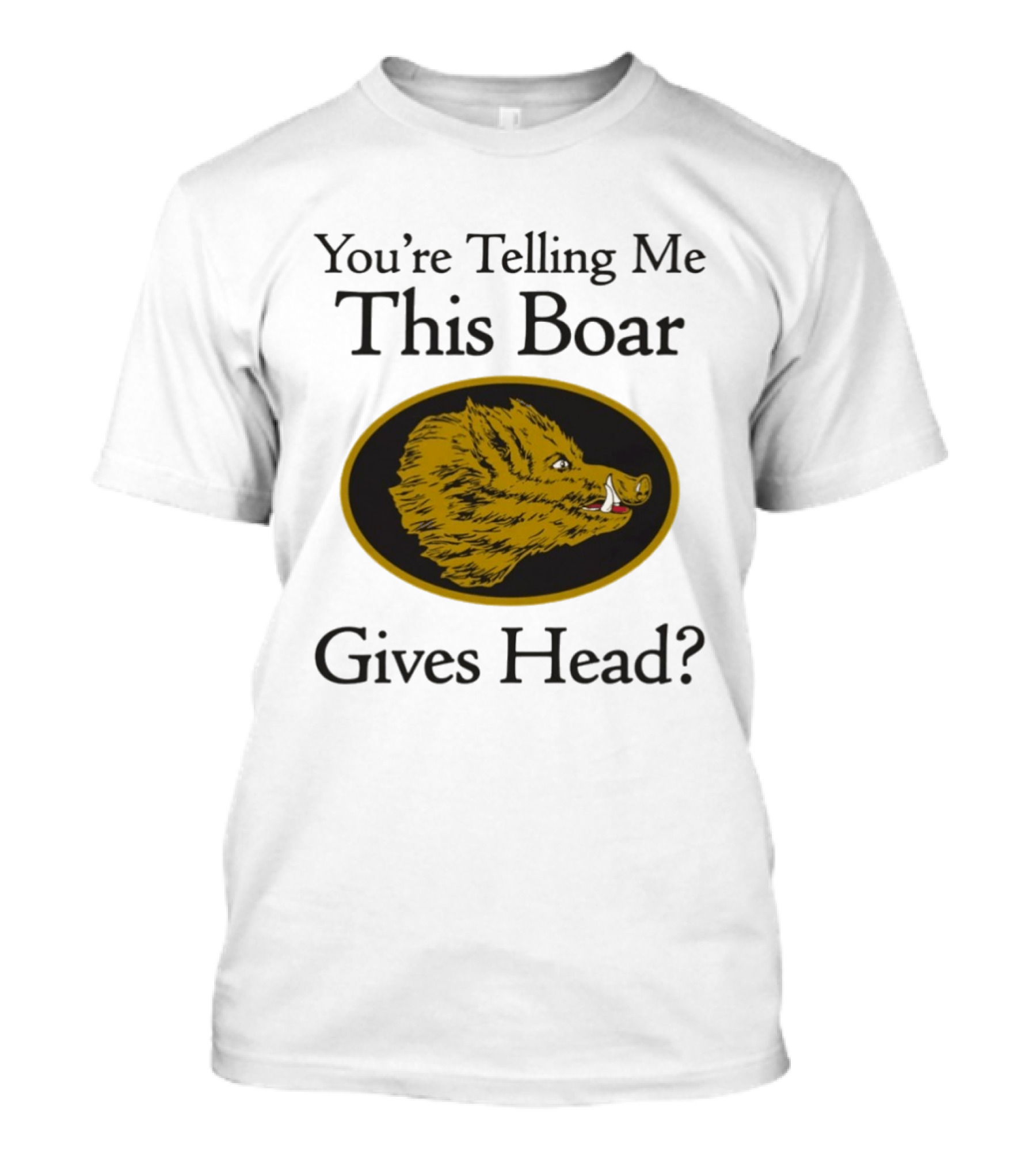 You’re Telling Me This Boar Gives Head T-Shirt