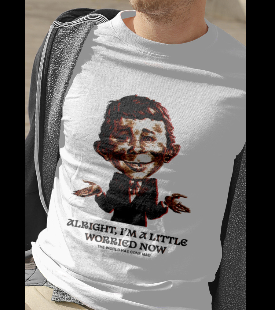 Alright I'm A Little Worried Now The World Has Gone Mad T-Shirt