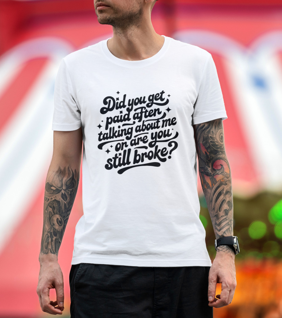 Did You Get Paid After Talking About Me Or Are You Still Broke Bold And Humorous T-Shirt