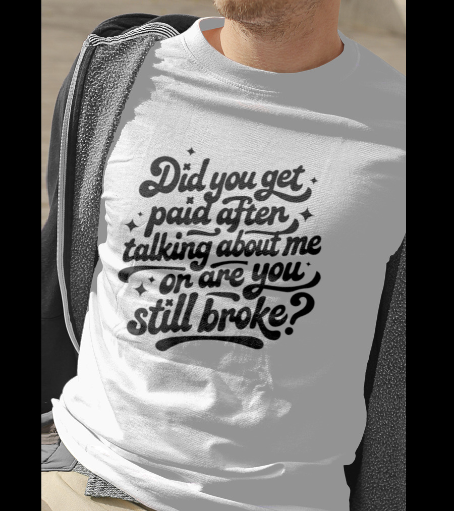 Did You Get Paid After Talking About Me Or Are You Still Broke Bold And Humorous T-Shirt