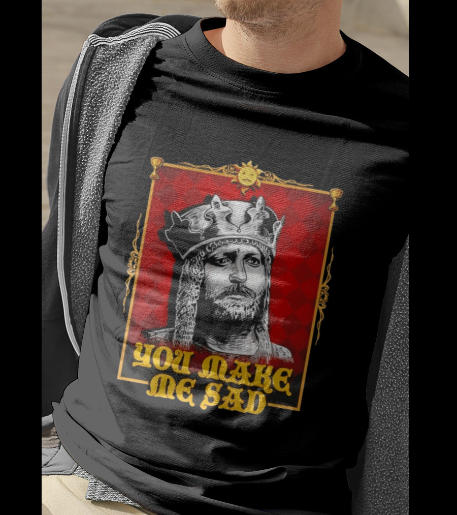 King Arthur You Make Me Sad Monty Python And The Holy Grail T-Shirt