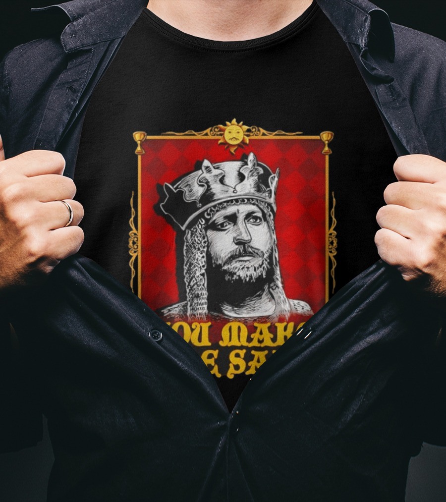 King Arthur You Make Me Sad Monty Python And The Holy Grail T-Shirt