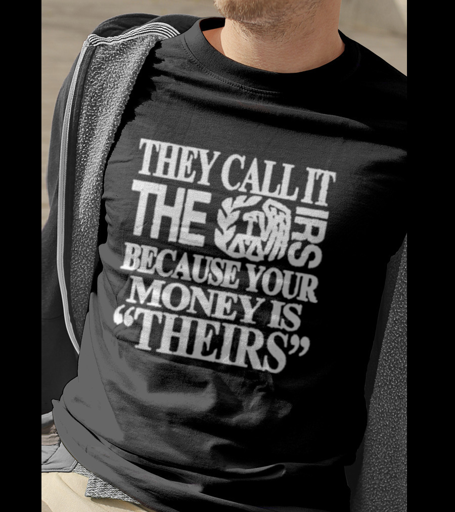 They Call It The IRS Because Your Money Is Theirs Tax Humor T-Shirt