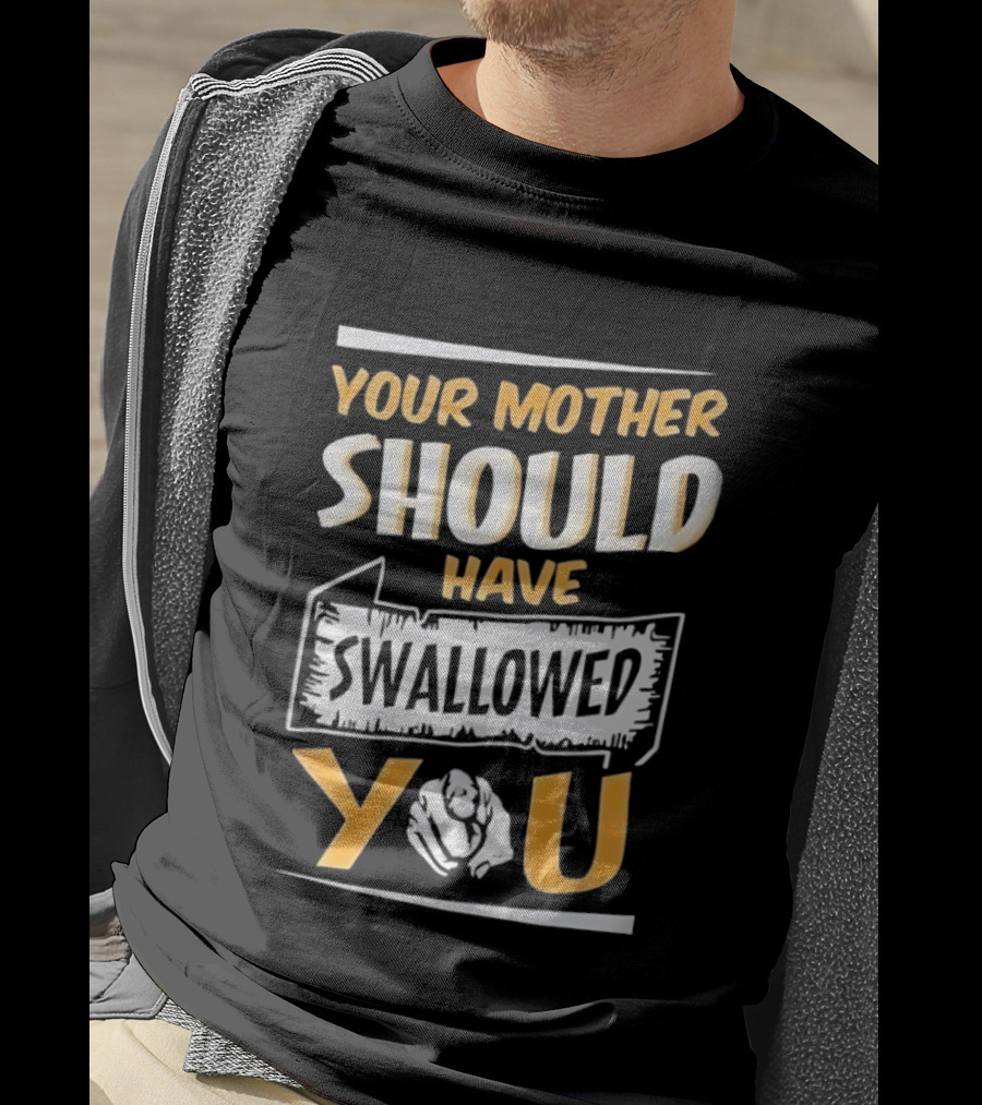 Your Mother Should Have Swallowed You T-Shirt