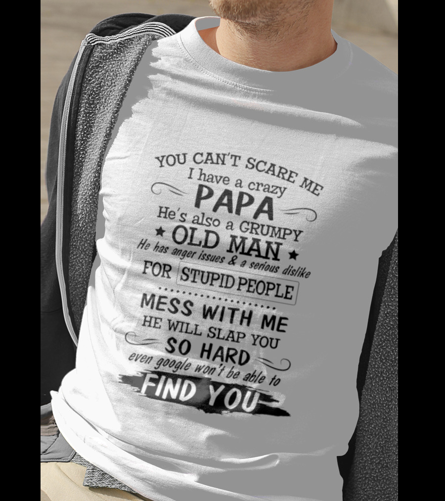 You Can't Scare Me I Have A Crazy Papa Grumpy Old Man Hates Stupid People Mess With Me He Will Slap You So Hard Even Google Can't Find You T-Shirt