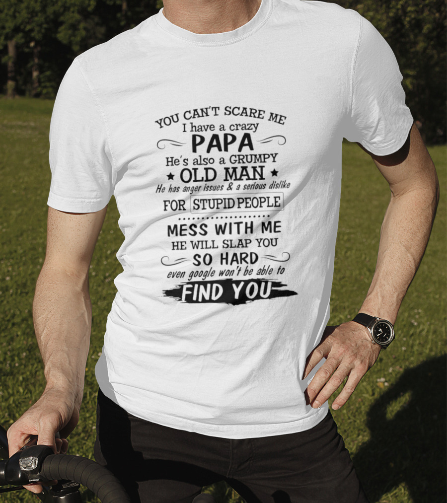 You Can't Scare Me I Have A Crazy Papa Grumpy Old Man Hates Stupid People Mess With Me He Will Slap You So Hard Even Google Can't Find You T-Shirt