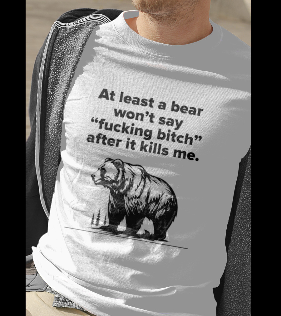 At Least A Bear Won't Say After It Kills Me T-Shirt