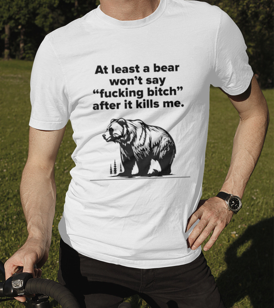 At Least A Bear Won't Say After It Kills Me T-Shirt