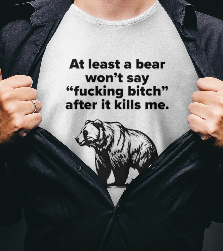 At Least A Bear Won't Say After It Kills Me T-Shirt