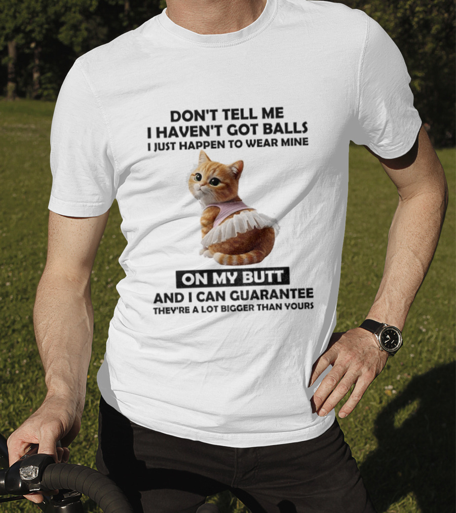 Don't Tell Me I Haven't Got Balls I Just Happen To Wear Mine On My Butt And I Can Guarantee They're A Lot Bigger Than Yours T-Shirt
