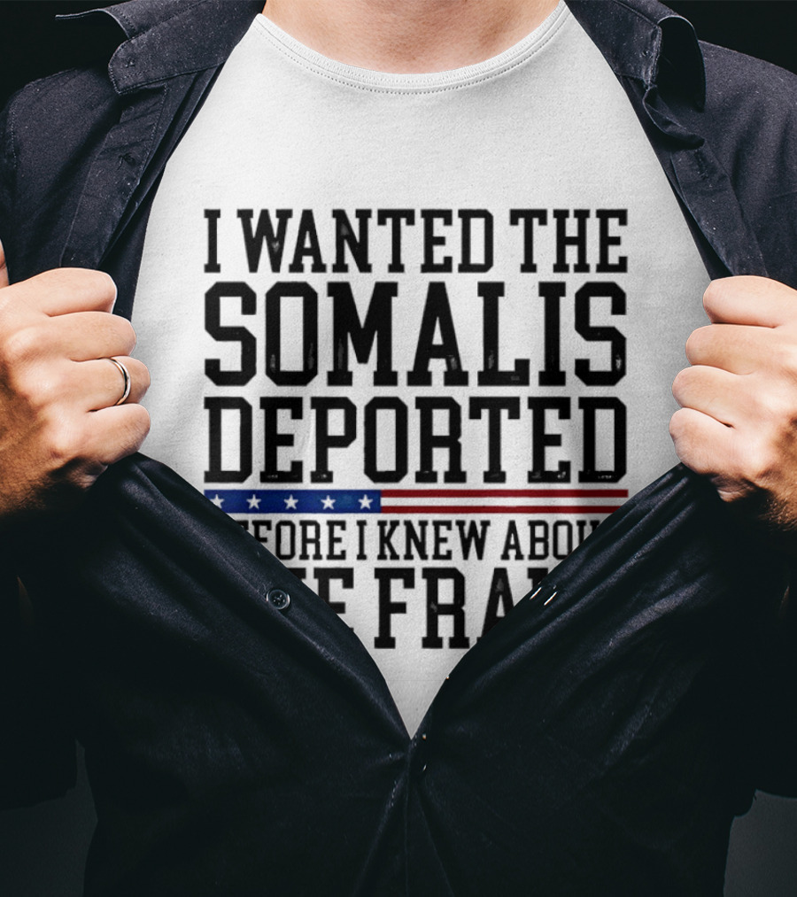 I Wanted The Somalis Deported Before I Knew About The Fraud T-Shirt
