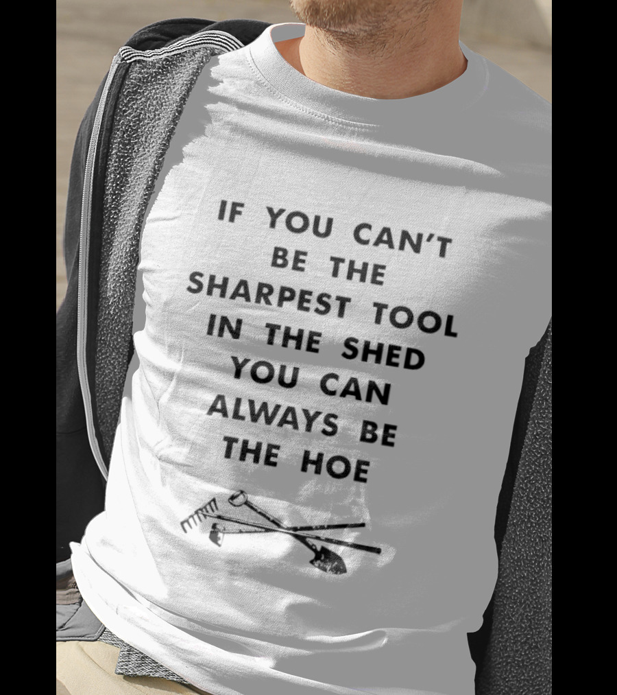 If You Can't Be The Sharpest Tool In The Shed You Can Always Be The Hoe Gardening Humor T-Shirt