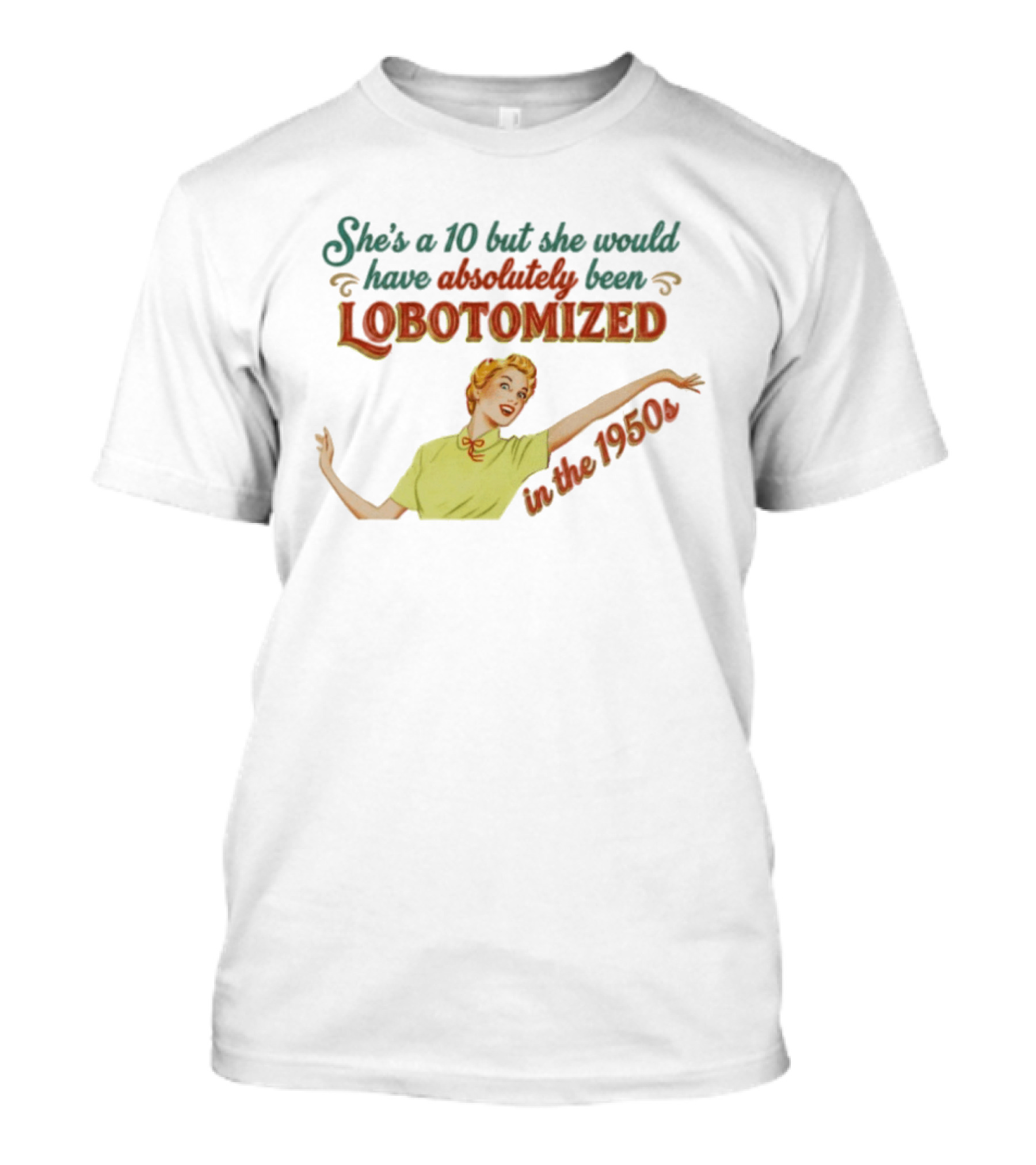 She's A 10 But She Would Have Absolutely Been Lobotomized In The 1950s T-Shirt