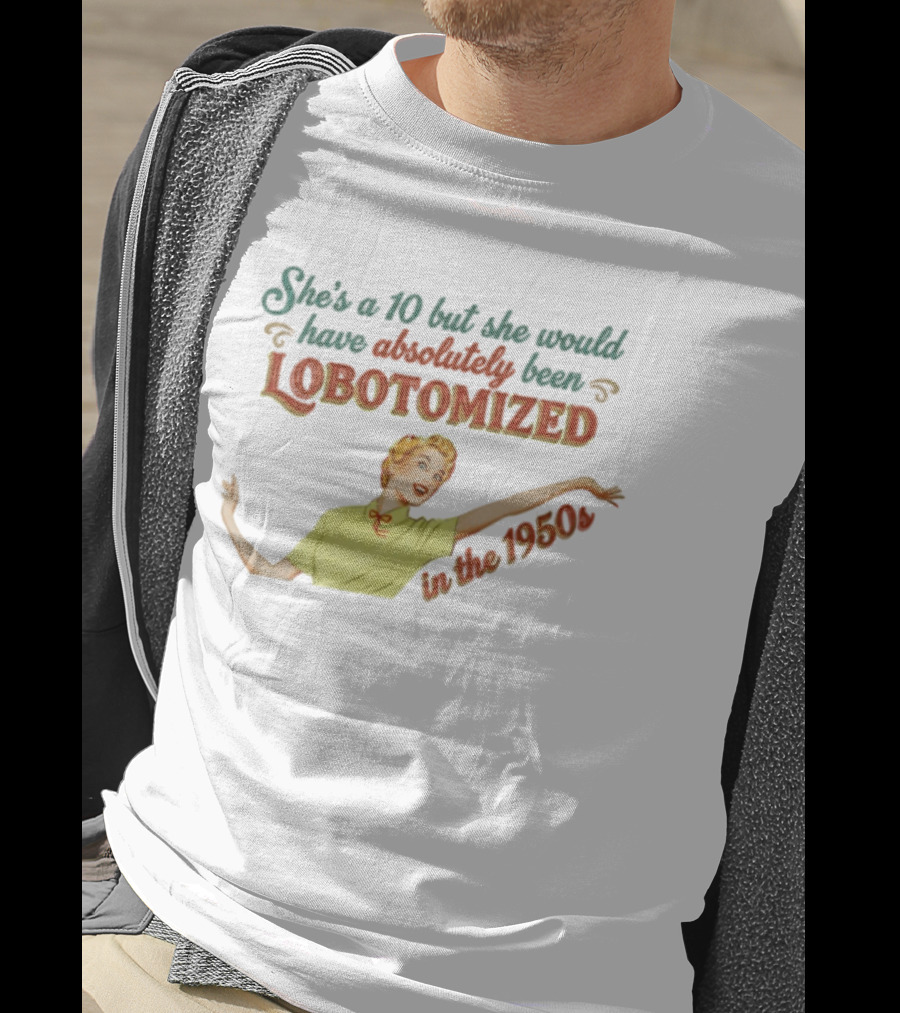 She's A 10 But She Would Have Absolutely Been Lobotomized In The 1950s T-Shirt