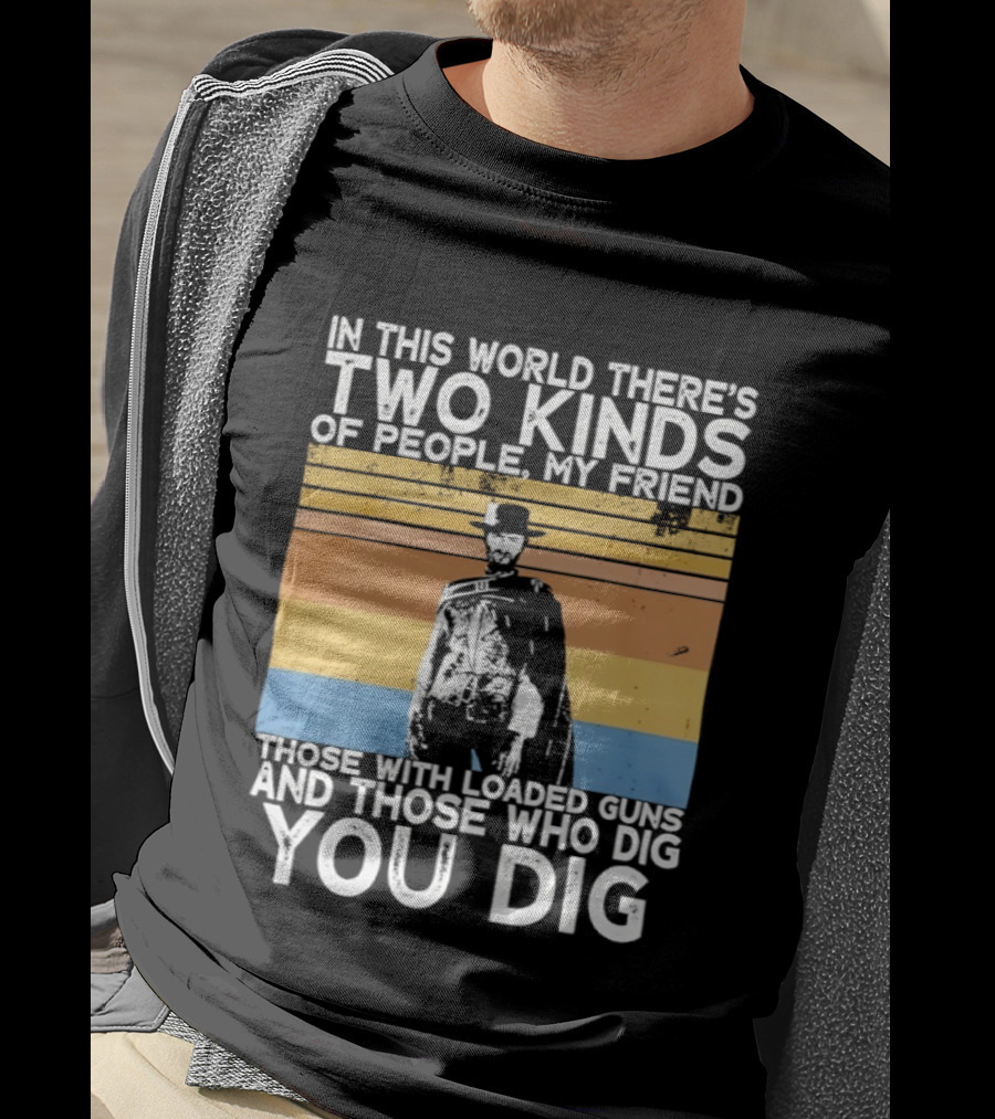 In This World There's Two Kinds Of People My Friend Those With Loaded Guns And Those Who Dig You Dig T-Shirt
