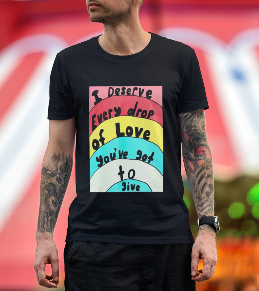 I Deserve Every Drop Of Love You've Got To Give Rainbow T-Shirt
