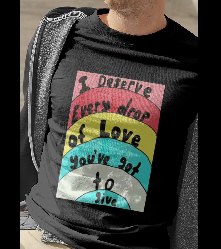 I Deserve Every Drop Of Love You've Got To Give Rainbow T-Shirt
