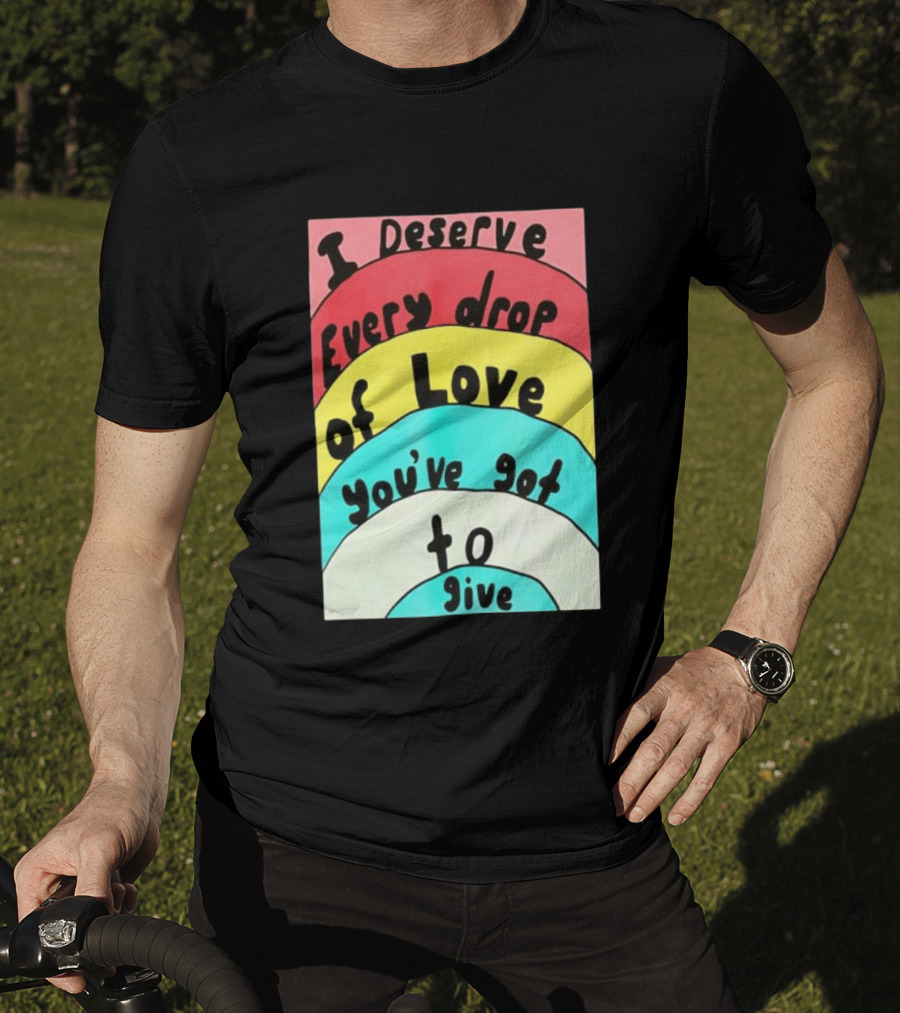 I Deserve Every Drop Of Love You've Got To Give Rainbow T-Shirt