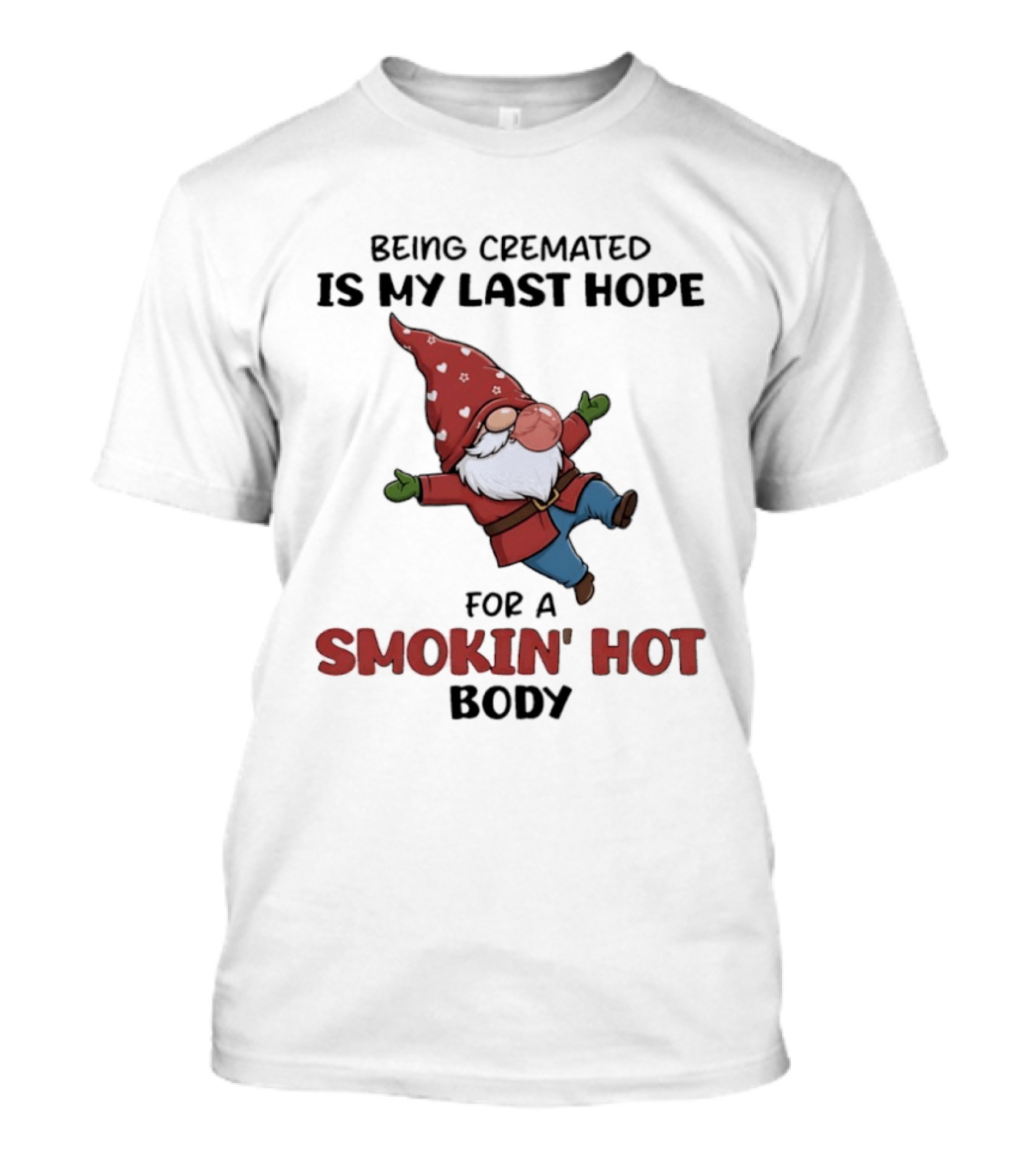 Gnome Being Cremated Is My Last Hope For A Smokin' Hot Body T-Shirt